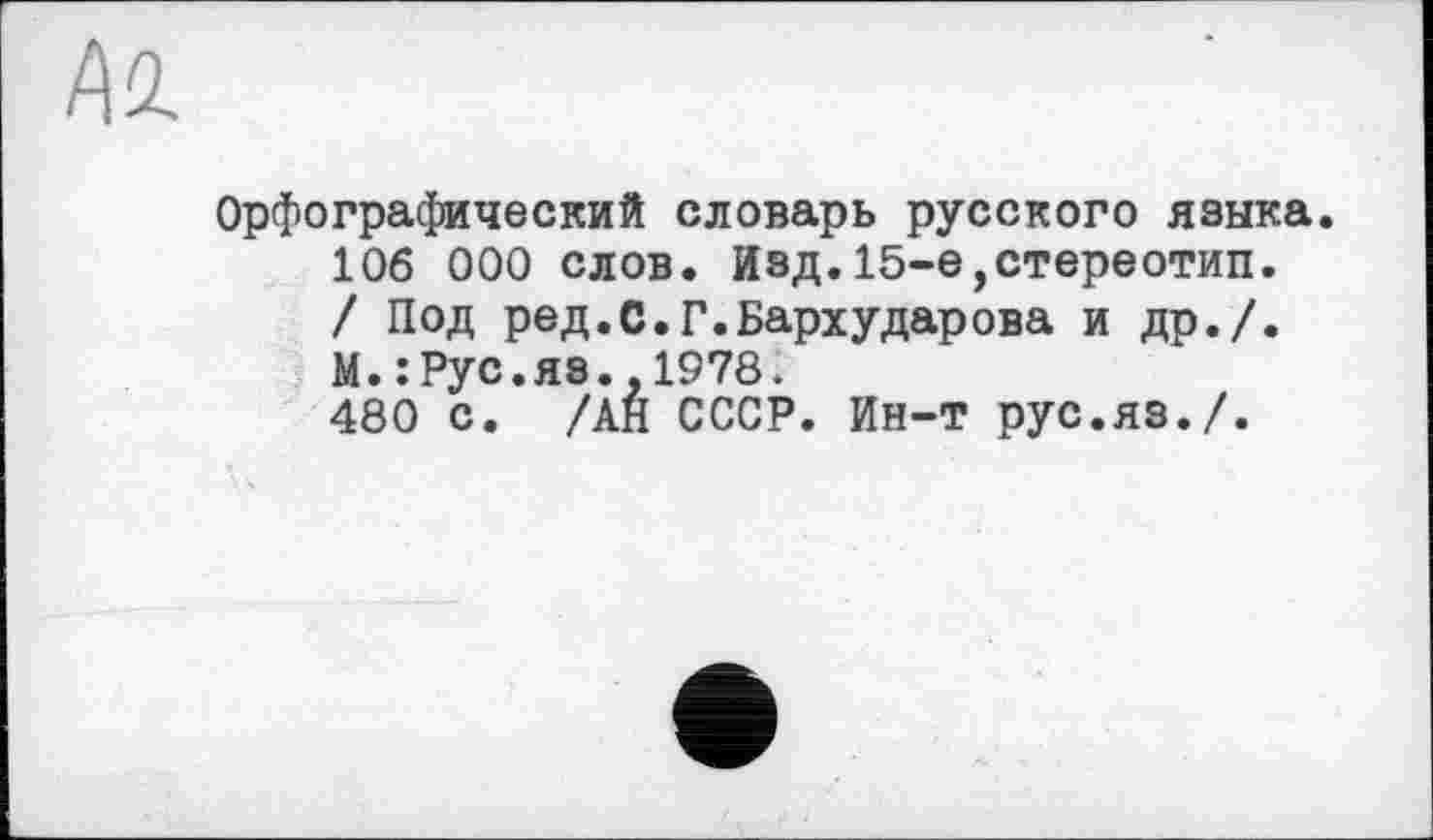 ﻿Орфографический словарь русского языка.
106 000 слов. Изд.15-е,стереотип.
/ Под ред.С.Г.Бархударова и др./.
М.: Рус.яз.,1978.
480 с. /АН СССР. Ин-т рус.яз./.